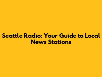 Seattle Radio: Your Guide to Local News Stations