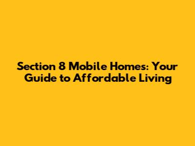 Section 8 Mobile Homes: Your Guide to Affordable Living