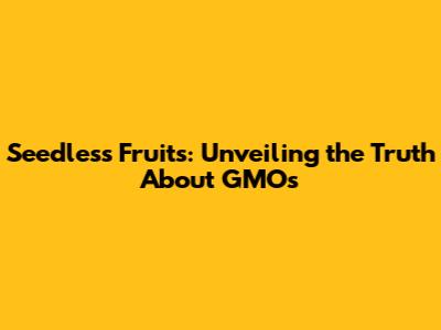 Seedless Fruits: Unveiling the Truth About GMOs