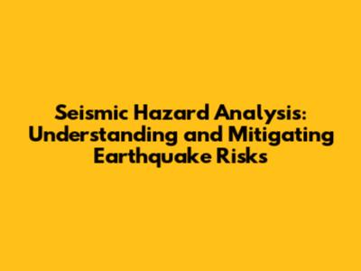 Seismic Hazard Analysis: Understanding and Mitigating Earthquake Risks