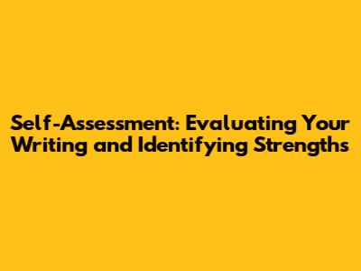 Self-Assessment: Evaluating Your Writing and Identifying Strengths
