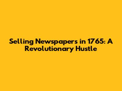 Selling Newspapers in 1765: A Revolutionary Hustle