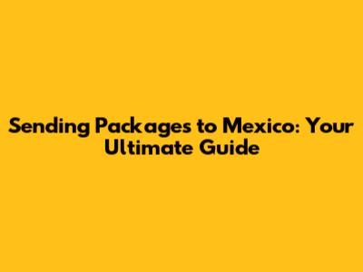 Sending Packages to Mexico: Your Ultimate Guide