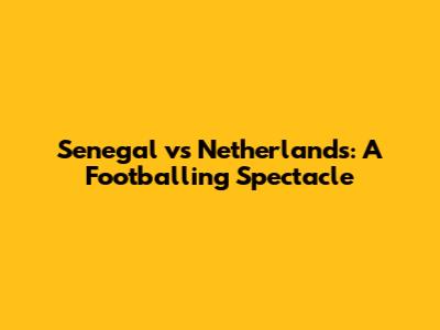 Senegal vs Netherlands: A Footballing Spectacle