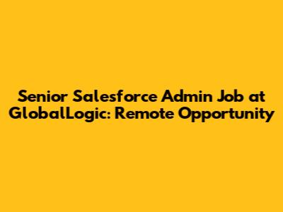 Senior Salesforce Admin Job at GlobalLogic: Remote Opportunity