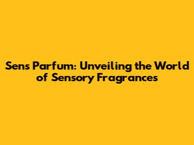 Sens Parfum: Unveiling the World of Sensory Fragrances