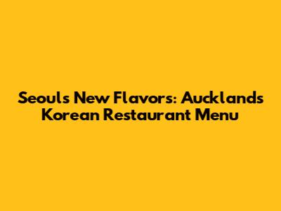 Seoul's New Flavors: Auckland's Korean Restaurant Menu