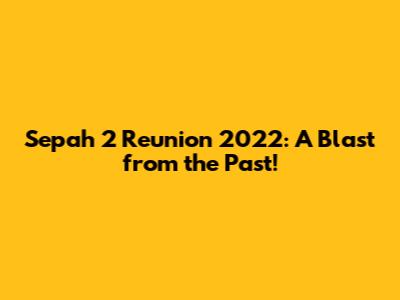Sepah 2 Reunion 2022: A Blast from the Past!