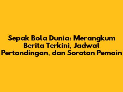 Sepak Bola Dunia: Merangkum Berita Terkini, Jadwal Pertandingan, dan Sorotan Pemain