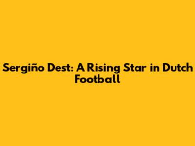 Sergiño Dest: A Rising Star in Dutch Football