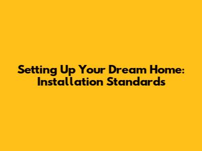 Setting Up Your Dream Home: Installation Standards