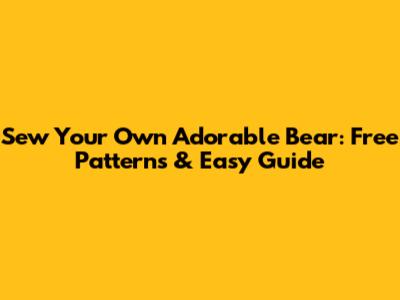Sew Your Own Adorable Bear: Free Patterns & Easy Guide