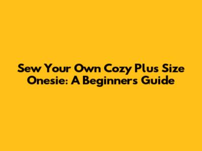Sew Your Own Cozy Plus Size Onesie: A Beginner's Guide