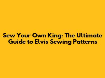 Sew Your Own King: The Ultimate Guide to Elvis Sewing Patterns