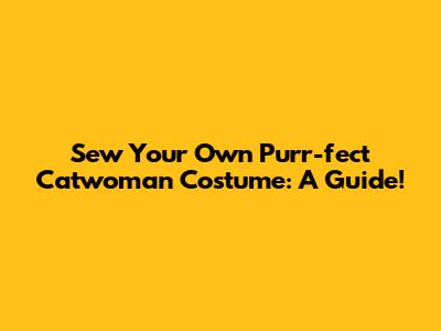 Sew Your Own Purr-fect Catwoman Costume: A Guide!