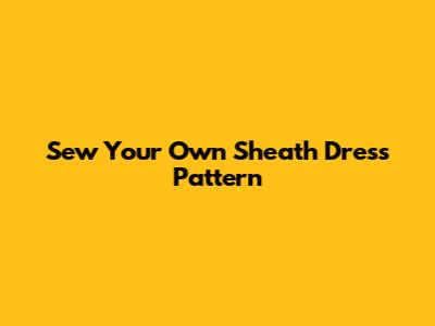 Sew Your Own Sheath Dress Pattern