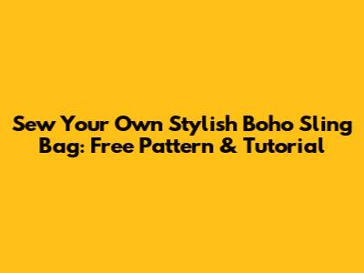 Sew Your Own Stylish Boho Sling Bag: Free Pattern & Tutorial