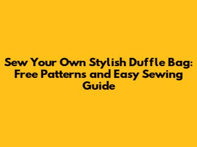 Sew Your Own Stylish Duffle Bag: Free Patterns and Easy Sewing Guide