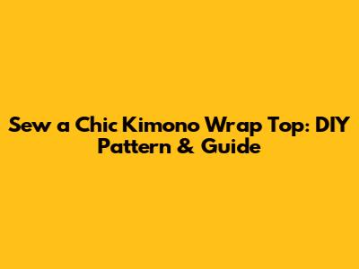 Sew a Chic Kimono Wrap Top: DIY Pattern & Guide