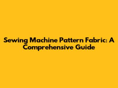Sewing Machine Pattern Fabric: A Comprehensive Guide