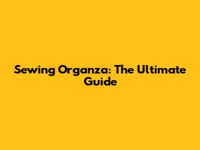 Sewing Organza: The Ultimate Guide