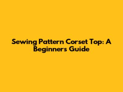 Sewing Pattern Corset Top: A Beginner's Guide