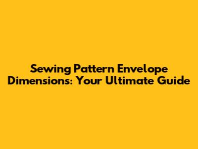 Sewing Pattern Envelope Dimensions: Your Ultimate Guide