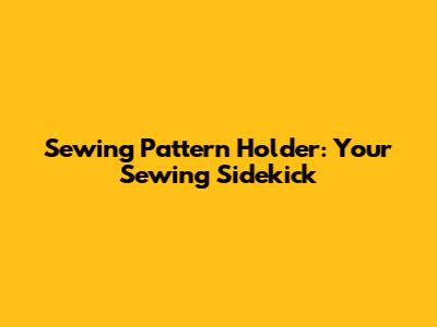 Sewing Pattern Holder: Your Sewing Sidekick