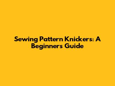 Sewing Pattern Knickers: A Beginner's Guide
