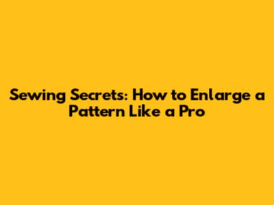 Sewing Secrets: How to Enlarge a Pattern Like a Pro