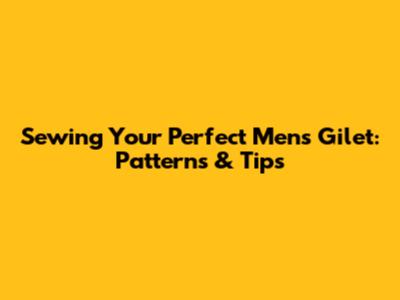 Sewing Your Perfect Men's Gilet: Patterns & Tips