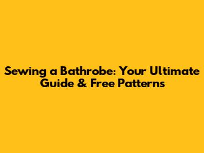 Sewing a Bathrobe: Your Ultimate Guide & Free Patterns