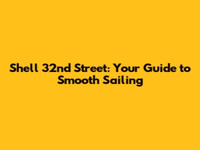 Shell 32nd Street: Your Guide to Smooth Sailing