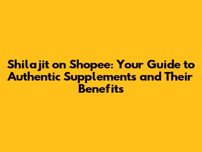 Shilajit on Shopee: Your Guide to Authentic Supplements and Their Benefits