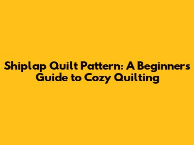 Shiplap Quilt Pattern: A Beginner's Guide to Cozy Quilting