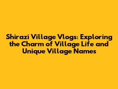 Shirazi Village Vlogs: Exploring the Charm of Village Life and Unique Village Names