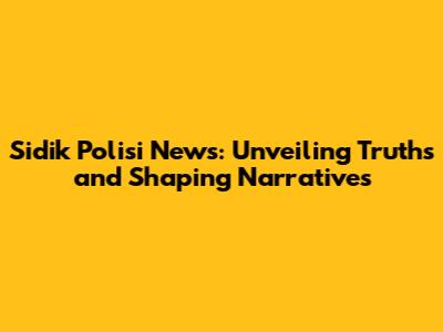 Sidik Polisi News: Unveiling Truths and Shaping Narratives