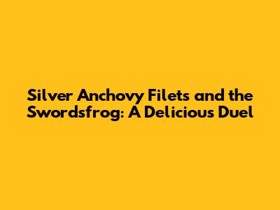 Silver Anchovy Filets and the Swordsfrog: A Delicious Duel