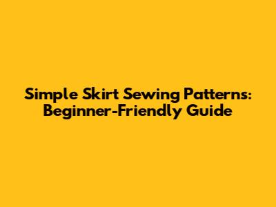 Simple Skirt Sewing Patterns: Beginner-Friendly Guide
