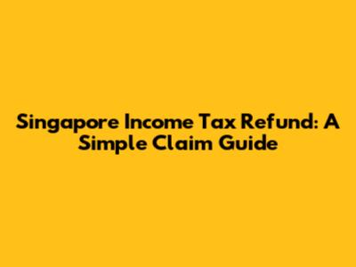 Singapore Income Tax Refund: A Simple Claim Guide