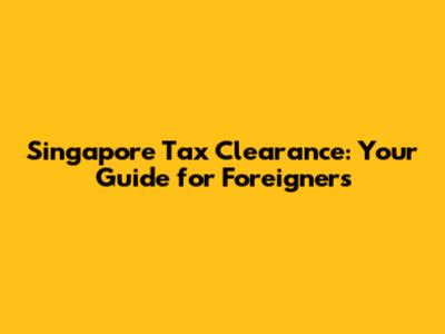 Singapore Tax Clearance: Your Guide for Foreigners