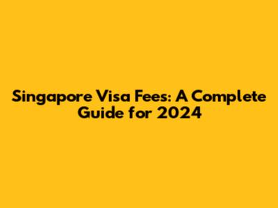 Singapore Visa Fees: A Complete Guide for 2024