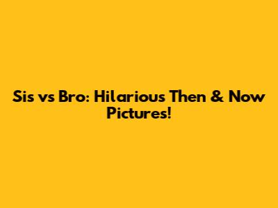Sis vs Bro: Hilarious Then & Now Pictures!