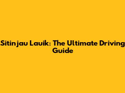 Sitinjau Lauik: The Ultimate Driving Guide