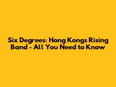 Six Degrees: Hong Kong's Rising Band - All You Need to Know