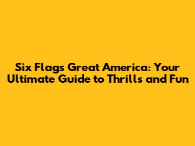 Six Flags Great America: Your Ultimate Guide to Thrills and Fun