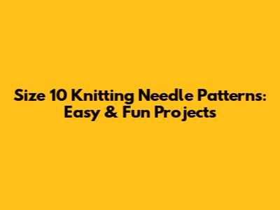 Size 10 Knitting Needle Patterns: Easy & Fun Projects