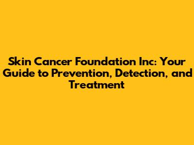 Skin Cancer Foundation Inc: Your Guide to Prevention, Detection, and Treatment