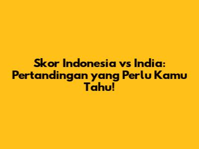 Skor Indonesia vs India: Pertandingan yang Perlu Kamu Tahu!