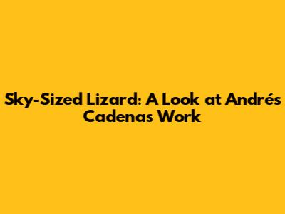 Sky-Sized Lizard: A Look at Andrés Cadena's Work
